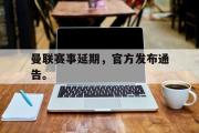 乐鱼全站app-曼联赛事延期，官方发布通告。