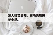 乐鱼体育app-湖人强势回归，赛场表现惊艳全场。