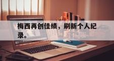 乐鱼体育下载-梅西再创佳绩，刷新个人纪录。