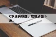 乐鱼全站app-C罗逆转取胜，展现顽强斗志。