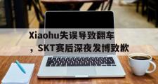 乐鱼体育下载-Xiaohu失误导致翻车，SKT赛后深夜发博致歉