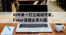 乐鱼体育-IG中单一打三成功守家，Faker遗憾止步八强
