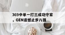 乐鱼体育下载-369中单一打三成功守家，GEN遗憾止步八强