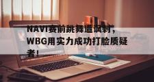 乐鱼app-NAVI赛前跳舞遭讽刺，WBG用实力成功打脸质疑者！