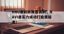 乐鱼体育下载-RNG赛前跳舞遭讽刺，NAVI用实力成功打脸质疑者！