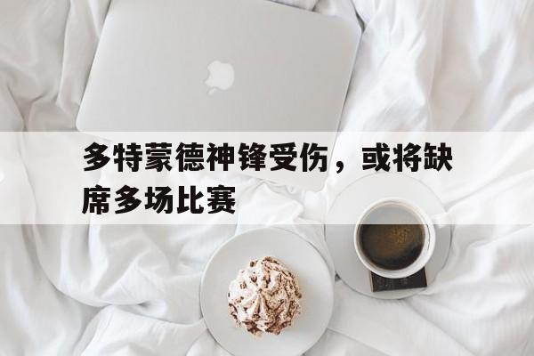 多特蒙德神锋受伤，或将缺席多场比赛
