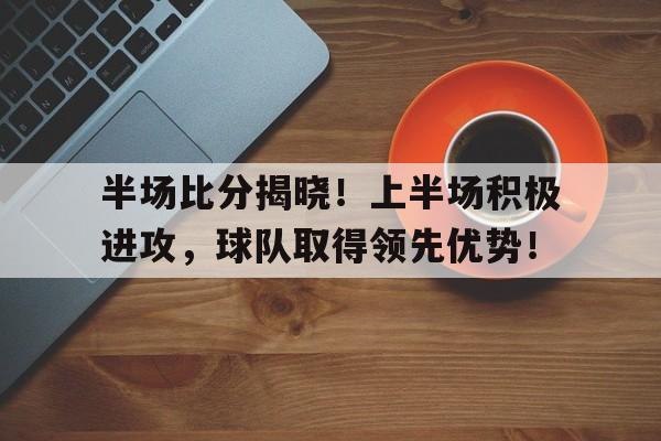 半场比分揭晓！上半场积极进攻，球队取得领先优势！