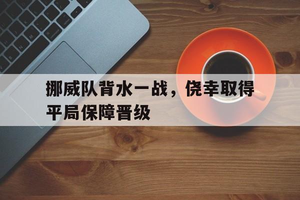 挪威队背水一战，侥幸取得平局保障晋级